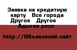 Заявка на кредитную карту - Все города Другое » Другое   . Адыгея респ.